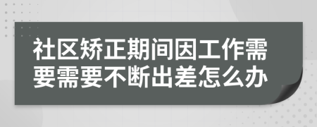 社区矫正期间因工作需要需要不断出差怎么办