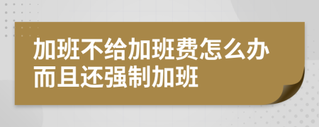 加班不给加班费怎么办而且还强制加班