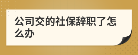公司交的社保辞职了怎么办