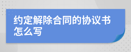 约定解除合同的协议书怎么写