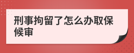 刑事拘留了怎么办取保候审