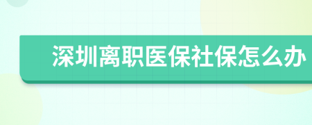 深圳离职医保社保怎么办