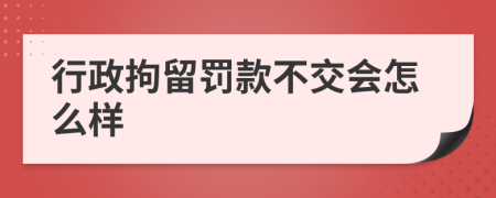 行政拘留罚款不交会怎么样