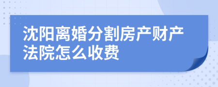 沈阳离婚分割房产财产法院怎么收费
