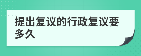提出复议的行政复议要多久