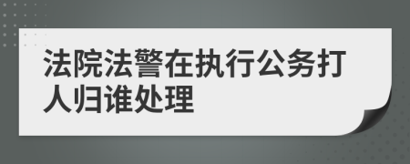 法院法警在执行公务打人归谁处理