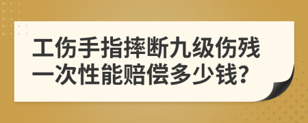 工伤手指摔断九级伤残一次性能赔偿多少钱？