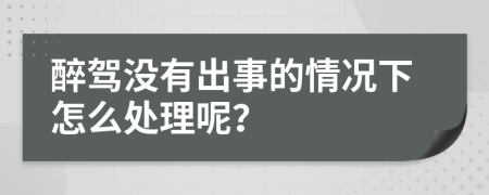 醉驾没有出事的情况下怎么处理呢？