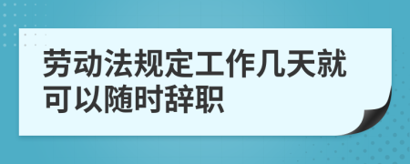 劳动法规定工作几天就可以随时辞职