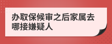 办取保候审之后家属去哪接嫌疑人