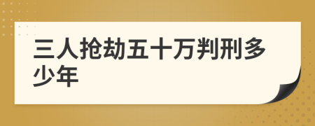 三人抢劫五十万判刑多少年