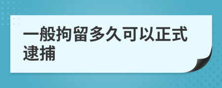 一般拘留多久可以正式逮捕