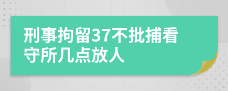 刑事拘留37不批捕看守所几点放人