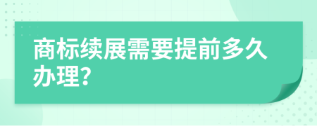 商标续展需要提前多久办理？