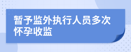 暂予监外执行人员多次怀孕收监