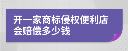 开一家商标侵权便利店会赔偿多少钱