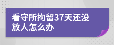 看守所拘留37天还没放人怎么办