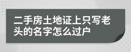 二手房土地证上只写老头的名字怎么过户