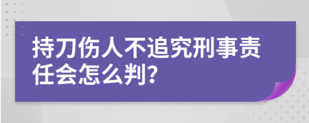 持刀伤人不追究刑事责任会怎么判？