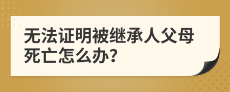 无法证明被继承人父母死亡怎么办？