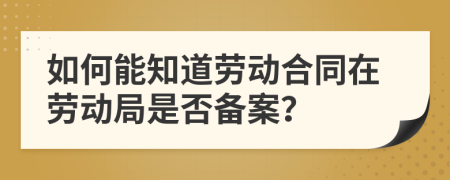 如何能知道劳动合同在劳动局是否备案？