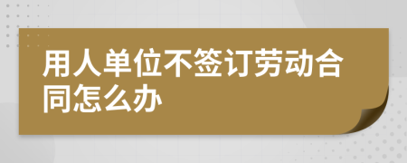 用人单位不签订劳动合同怎么办