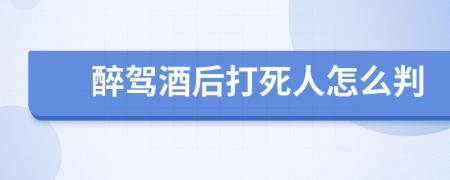 醉驾酒后打死人怎么判