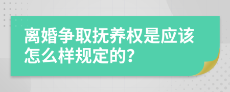 离婚争取抚养权是应该怎么样规定的？