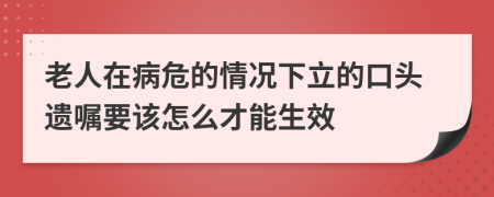 老人在病危的情况下立的口头遗嘱要该怎么才能生效