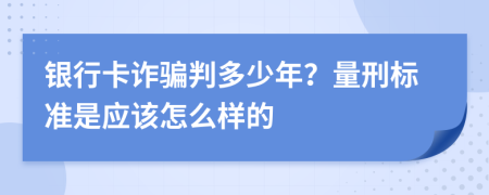 银行卡诈骗判多少年？量刑标准是应该怎么样的