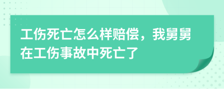 工伤死亡怎么样赔偿，我舅舅在工伤事故中死亡了