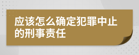 应该怎么确定犯罪中止的刑事责任