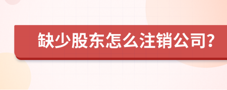 缺少股东怎么注销公司？