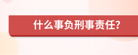 什么事负刑事责任？