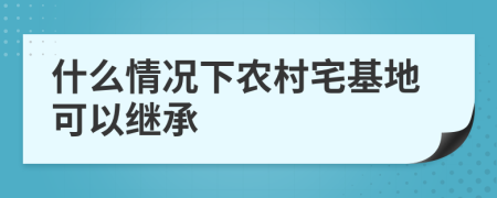 什么情况下农村宅基地可以继承