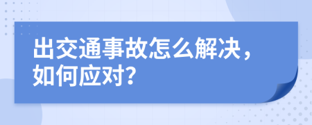 出交通事故怎么解决，如何应对？