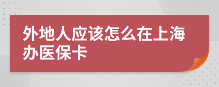 外地人应该怎么在上海办医保卡