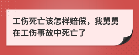 工伤死亡该怎样赔偿，我舅舅在工伤事故中死亡了