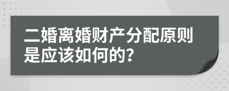 二婚离婚财产分配原则是应该如何的？