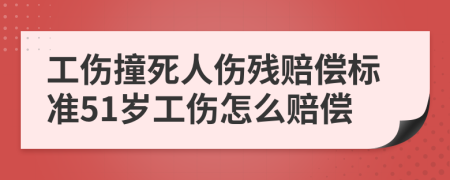 工伤撞死人伤残赔偿标准51岁工伤怎么赔偿