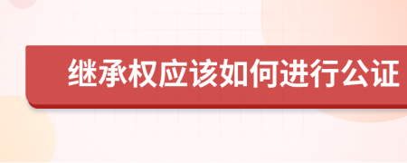 继承权应该如何进行公证