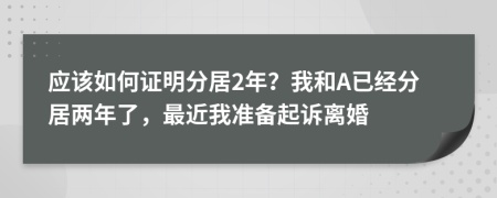 应该如何证明分居2年？我和A已经分居两年了，最近我准备起诉离婚