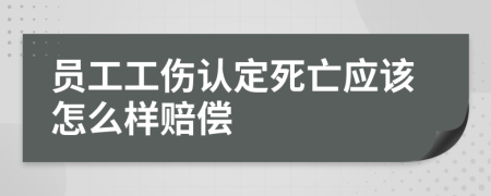 员工工伤认定死亡应该怎么样赔偿