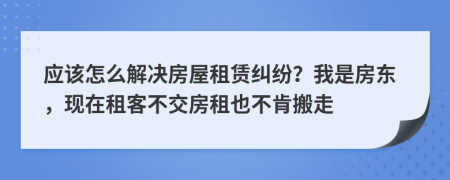 应该怎么解决房屋租赁纠纷？我是房东，现在租客不交房租也不肯搬走