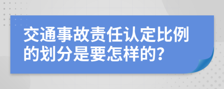 交通事故责任认定比例的划分是要怎样的？