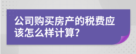 公司购买房产的税费应该怎么样计算？