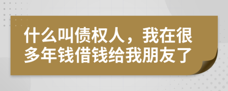 什么叫债权人，我在很多年钱借钱给我朋友了