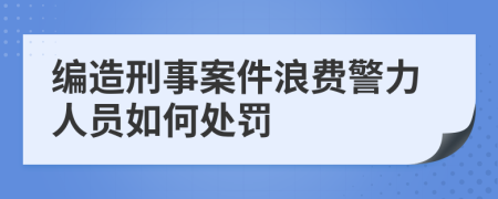 编造刑事案件浪费警力人员如何处罚