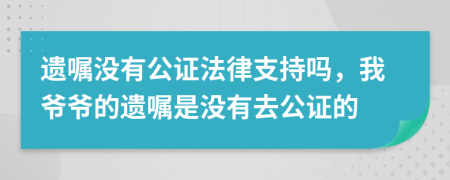 遗嘱没有公证法律支持吗，我爷爷的遗嘱是没有去公证的