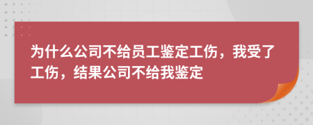 为什么公司不给员工鉴定工伤，我受了工伤，结果公司不给我鉴定